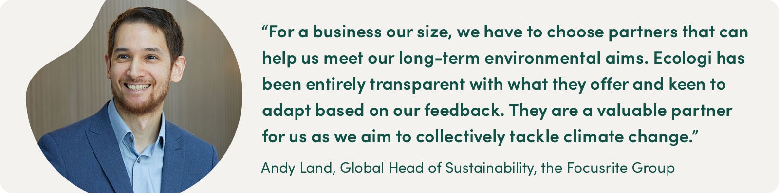 Andy Land, Global Head of Sustainability at Focusrite, said: “For a business our size, we have to choose partners that can help us meet our long-term environmental aims. Ecologi has been entirely transparent with what they offer and keen to adapt based on our feedback. They are a valuable partner for us as we aim to collectively tackle climate change.”